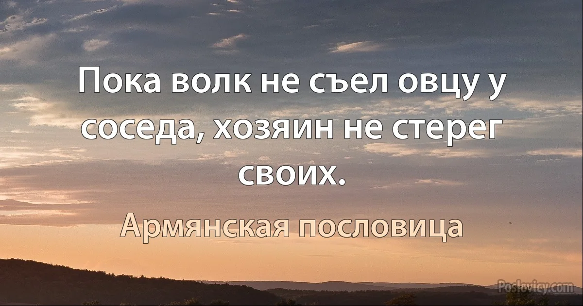 Пока волк не съел овцу у соседа, хозяин не стерег своих. (Армянская пословица)