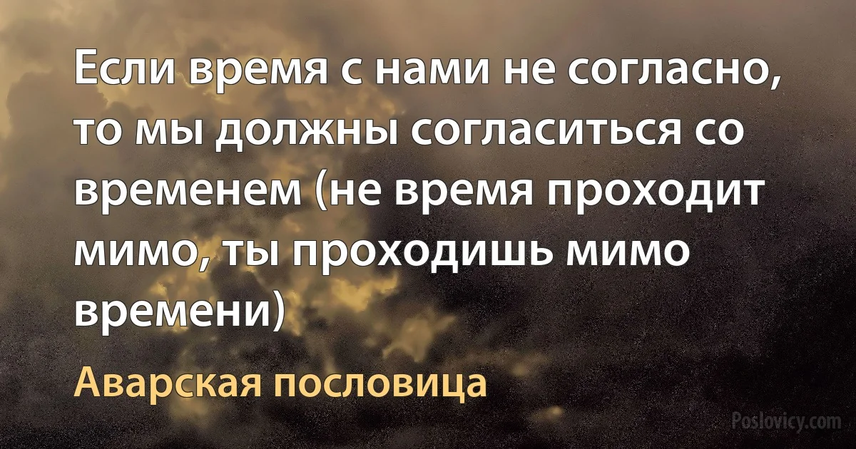 Если время с нами не согласно, то мы должны согласиться со временем (не время проходит мимо, ты проходишь мимо времени) (Аварская пословица)