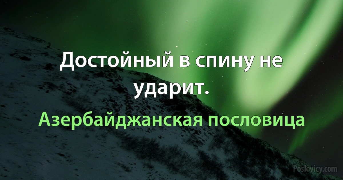 Достойный в спину не ударит. (Азербайджанская пословица)