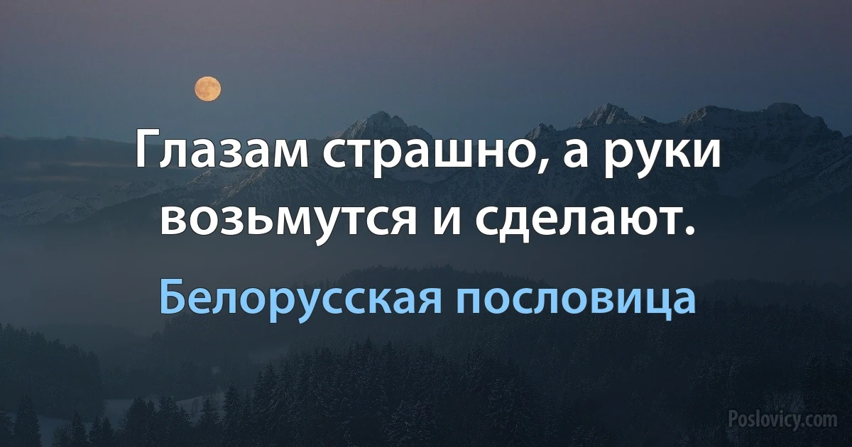 Глазам страшно, а руки возьмутся и сделают. (Белорусская пословица)