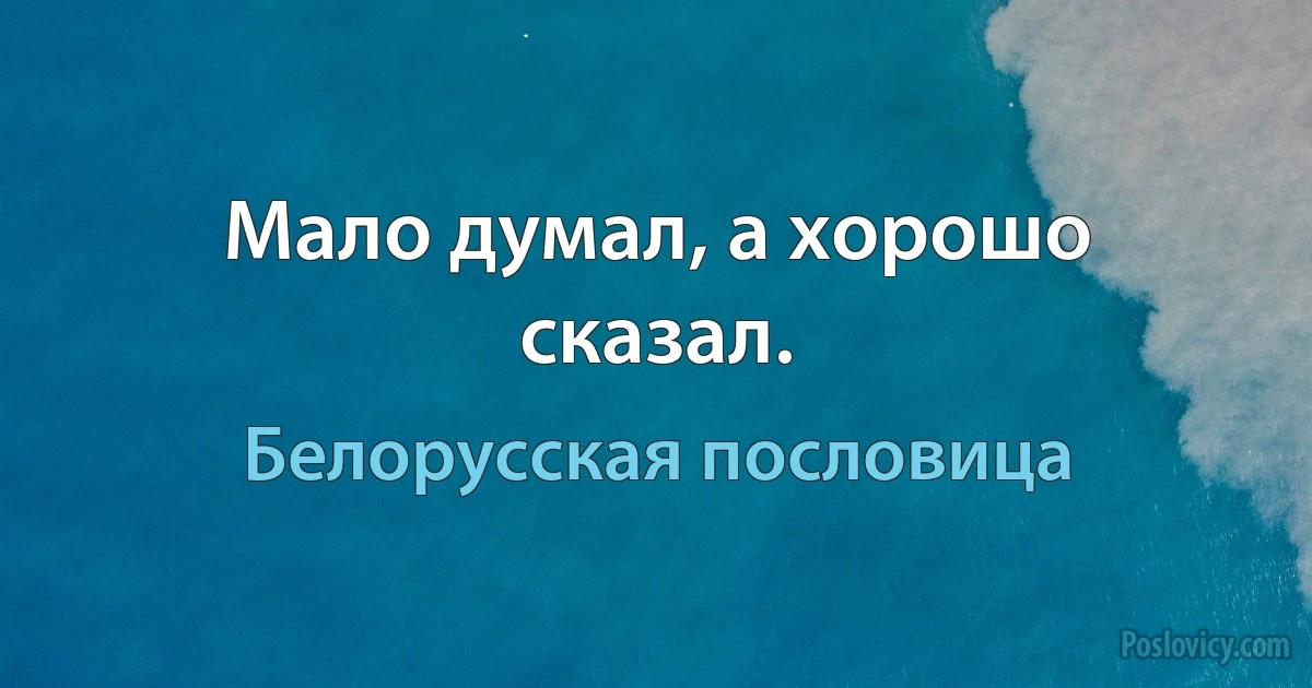 Мало думал, а хорошо сказал. (Белорусская пословица)