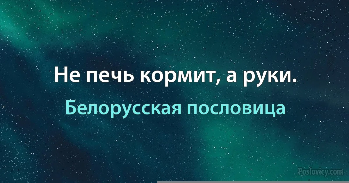 Не печь кормит, а руки. (Белорусская пословица)