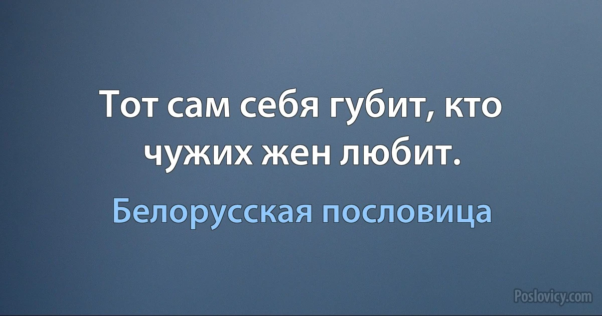 Тот сам себя губит, кто чужих жен любит. (Белорусская пословица)