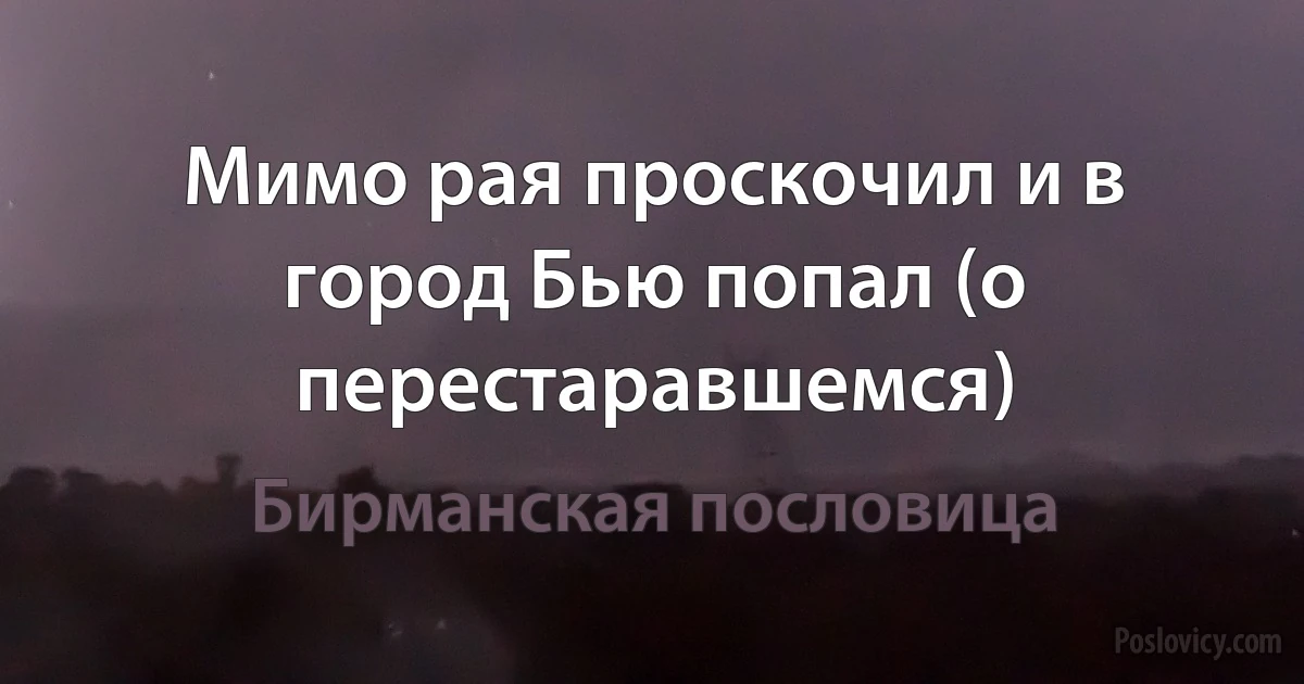 Мимо рая проскочил и в город Бью попал (о перестаравшемся) (Бирманская пословица)