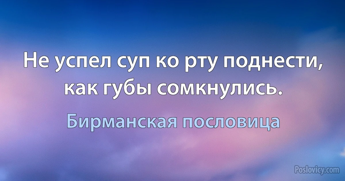 Не успел суп ко рту поднести, как губы сомкнулись. (Бирманская пословица)