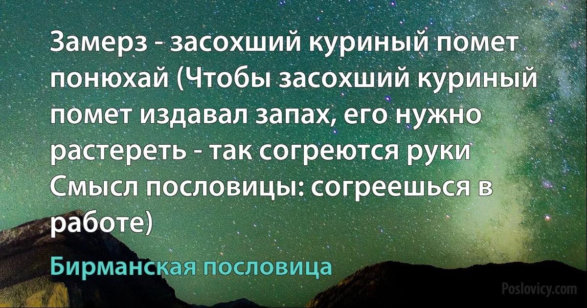 Замерз - засохший куриный помет понюхай (Чтобы засохший куриный помет издавал запах, его нужно растереть - так согреются руки Смысл пословицы: согреешься в работе) (Бирманская пословица)