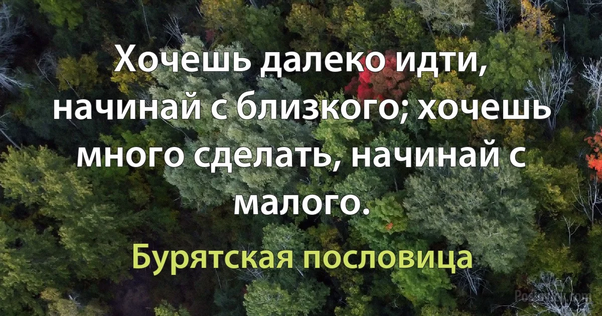 Хочешь далеко идти, начинай с близкого; хочешь много сделать, начинай с малого. (Бурятская пословица)