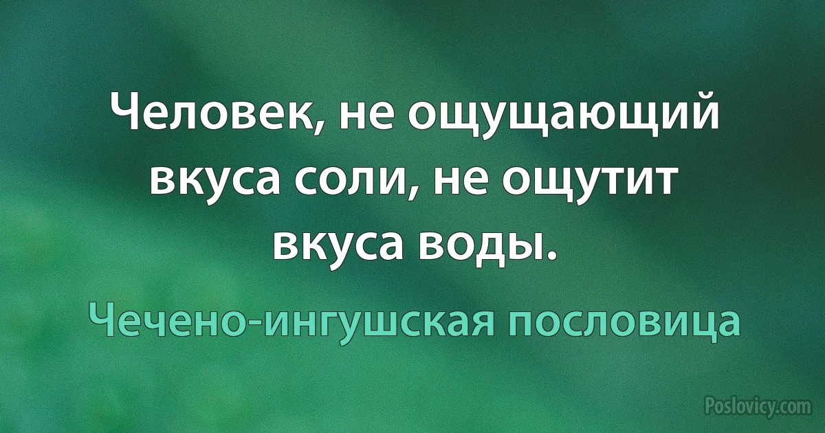 Человек, не ощущающий вкуса соли, не ощутит вкуса воды. (Чечено-ингушская пословица)