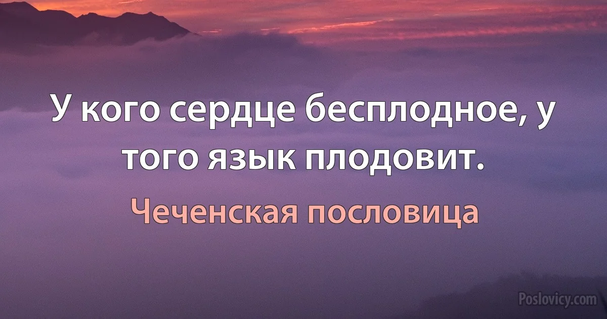 У кого сердце бесплодное, у того язык плодовит. (Чеченская пословица)