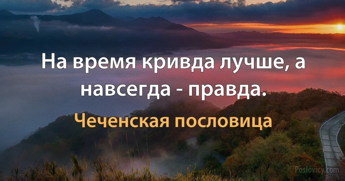 На время кривда лучше, а навсегда - правда. (Чеченская пословица)