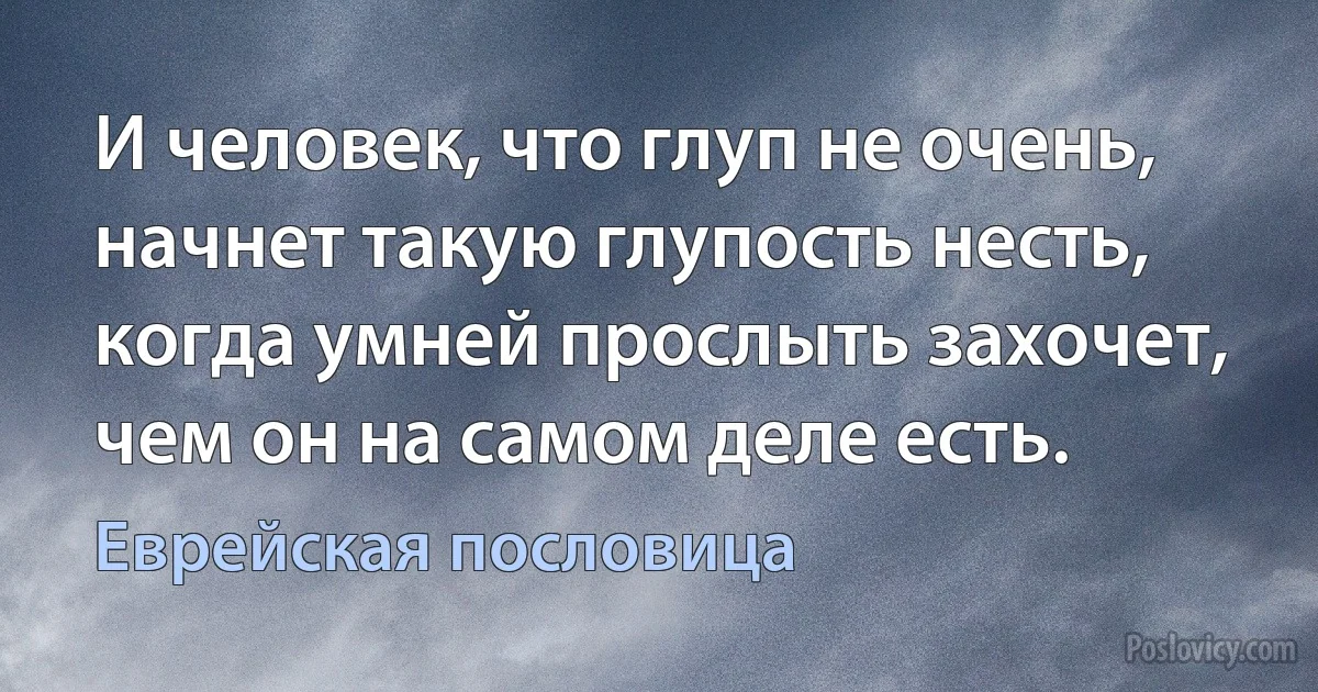 И человек, что глуп не очень, начнет такую глупость несть, когда умней прослыть захочет, чем он на самом деле есть. (Еврейская пословица)