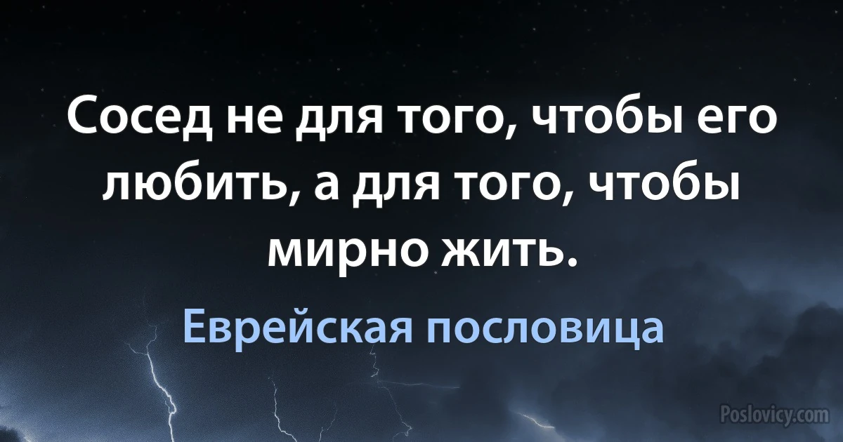 Сосед не для того, чтобы его любить, а для того, чтобы мирно жить. (Еврейская пословица)