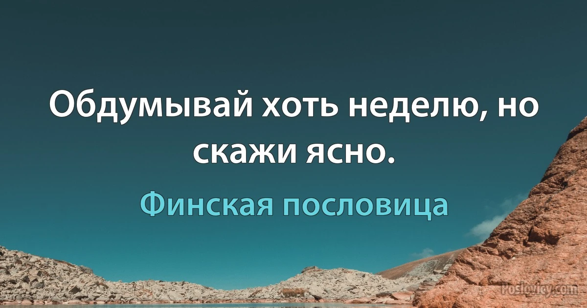 Обдумывай хоть неделю, но скажи ясно. (Финская пословица)