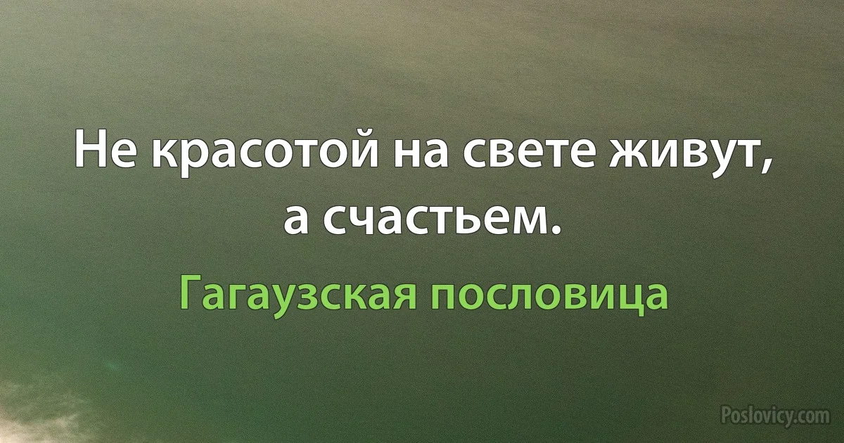 Не красотой на свете живут, а счастьем. (Гагаузская пословица)