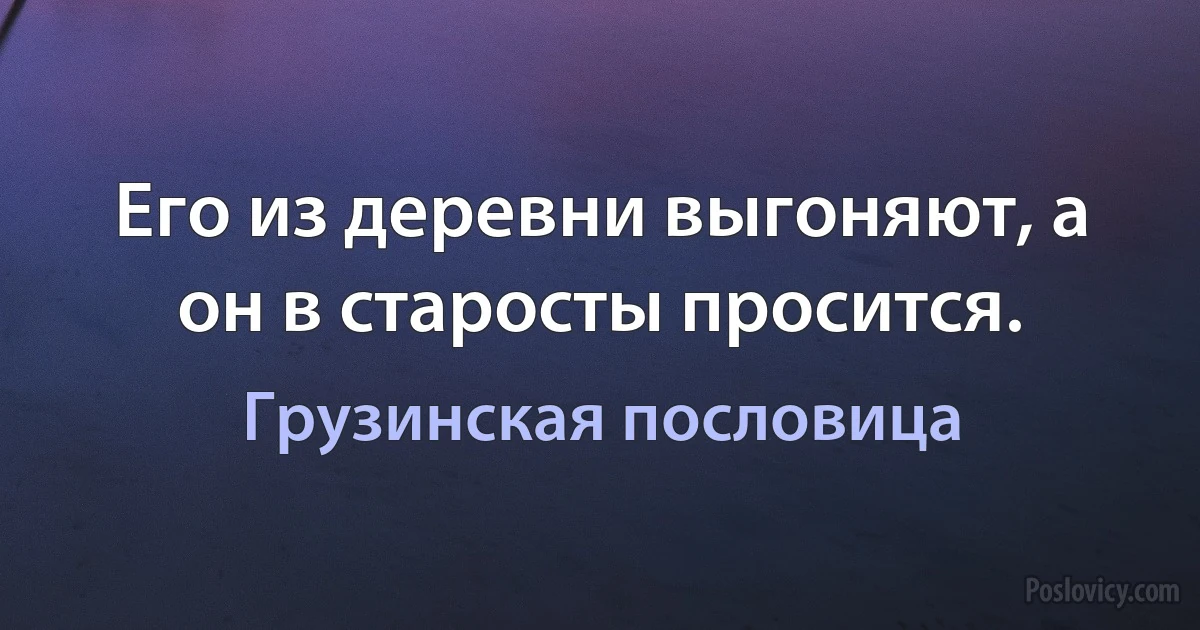 Его из деревни выгоняют, а он в старосты просится. (Грузинская пословица)