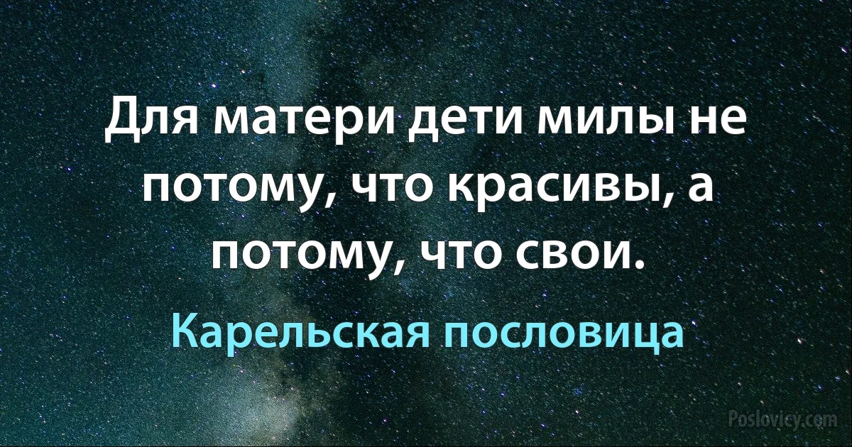 Для матери дети милы не потому, что красивы, а потому, что свои. (Карельская пословица)