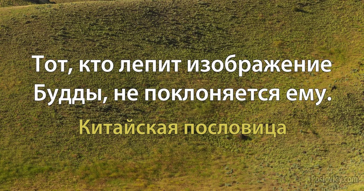 Тот, кто лепит изображение Будды, не поклоняется ему. (Китайская пословица)