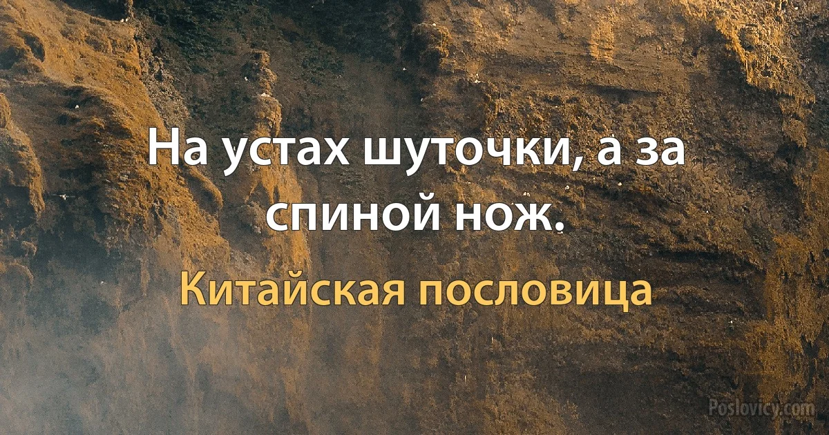 На устах шуточки, а за спиной нож. (Китайская пословица)