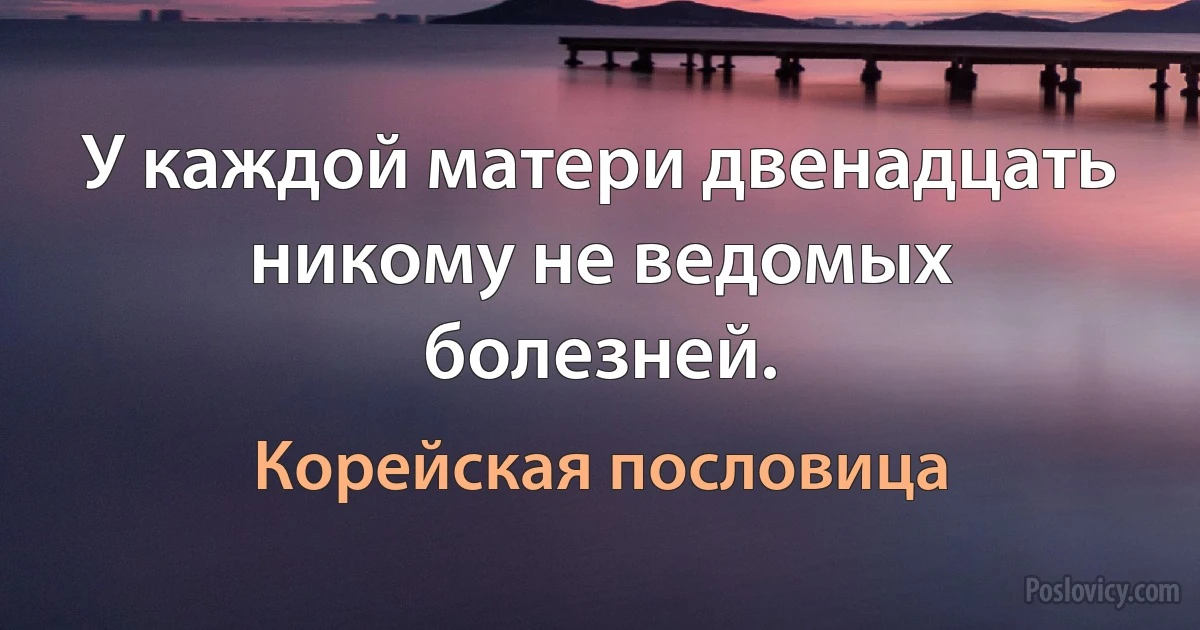 У каждой матери двенадцать никому не ведомых болезней. (Корейская пословица)