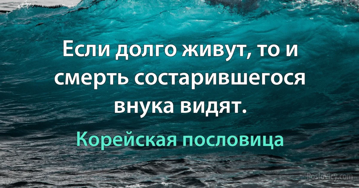 Если долго живут, то и смерть состарившегося внука видят. (Корейская пословица)