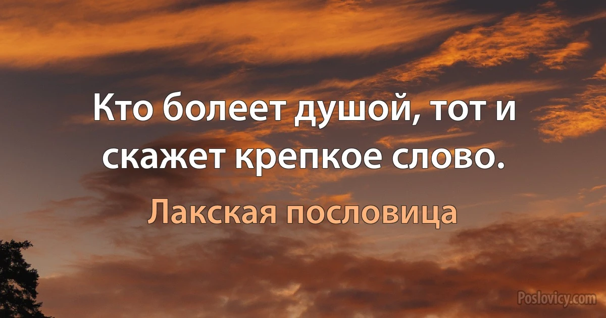 Кто болеет душой, тот и скажет крепкое слово. (Лакская пословица)