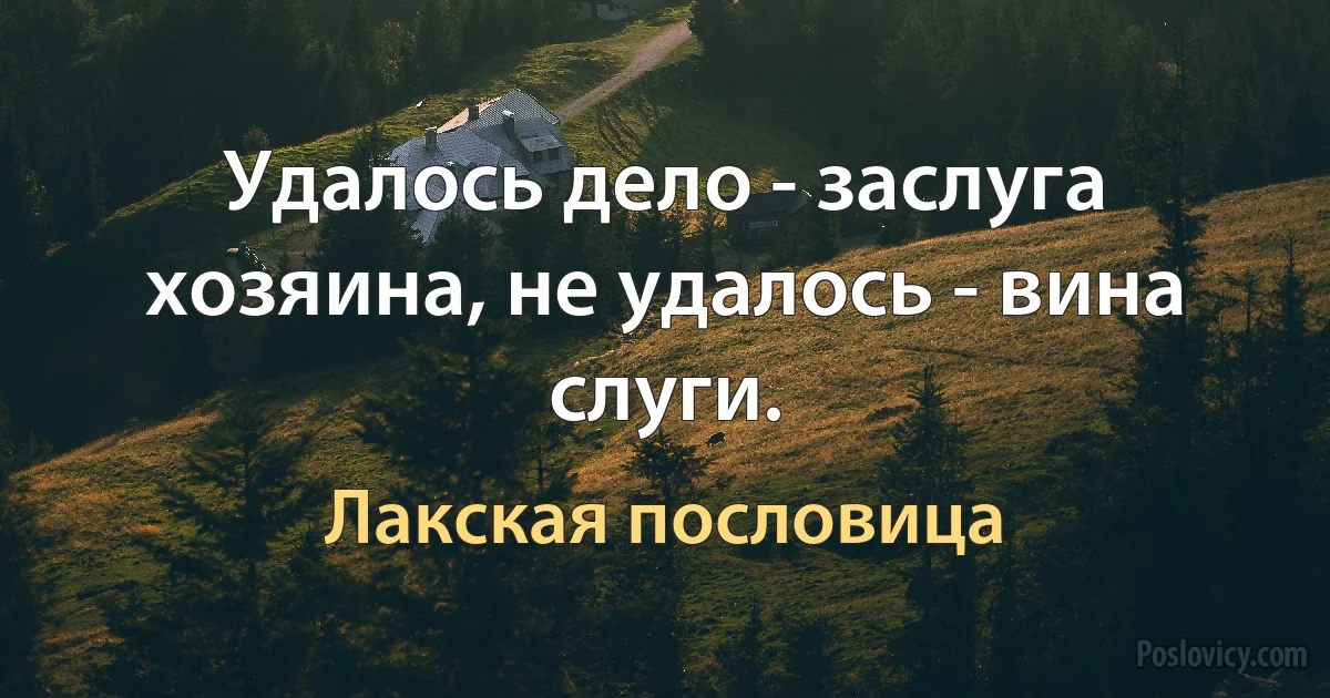 Удалось дело - заслуга хозяина, не удалось - вина слуги. (Лакская пословица)