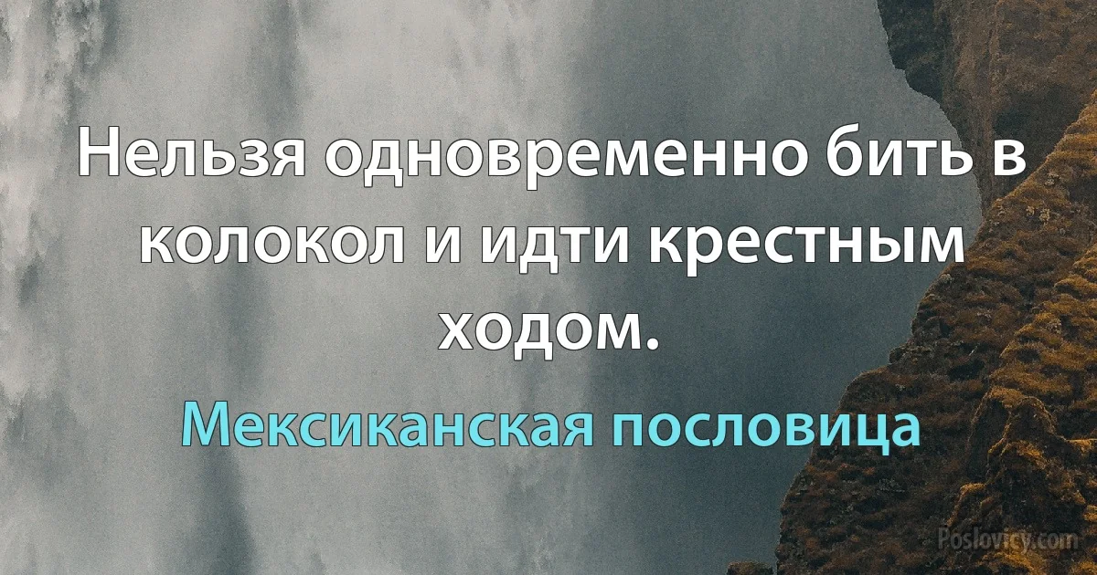 Нельзя одновременно бить в колокол и идти крестным ходом. (Мексиканская пословица)