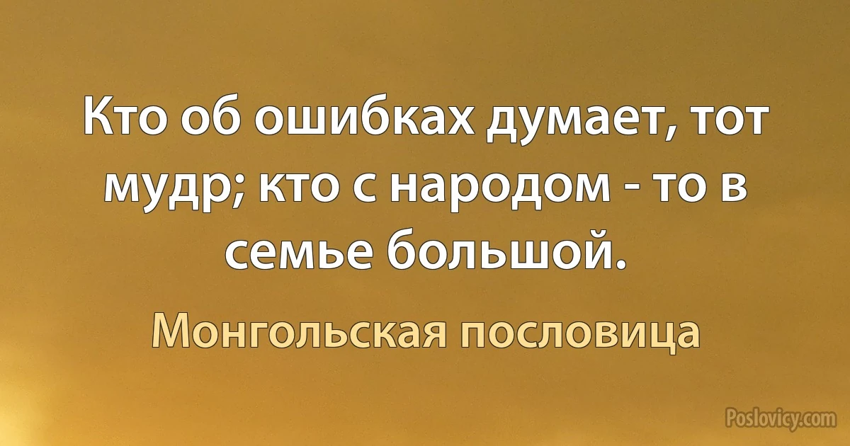 Кто об ошибках думает, тот мудр; кто с народом - то в семье большой. (Монгольская пословица)