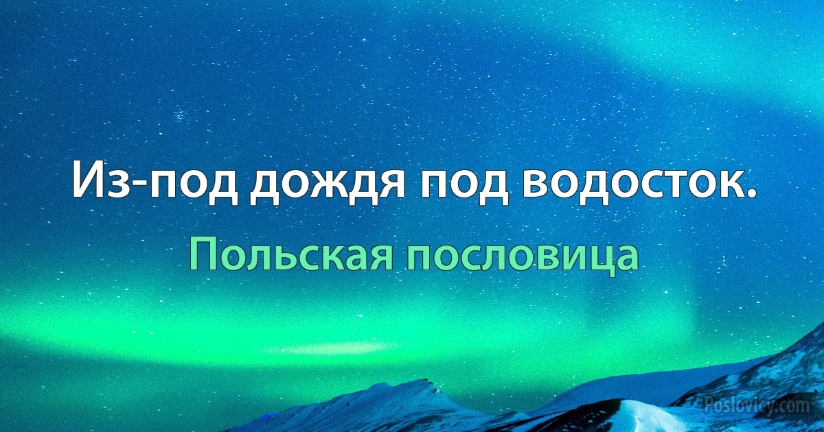 Из-под дождя под водосток. (Польская пословица)