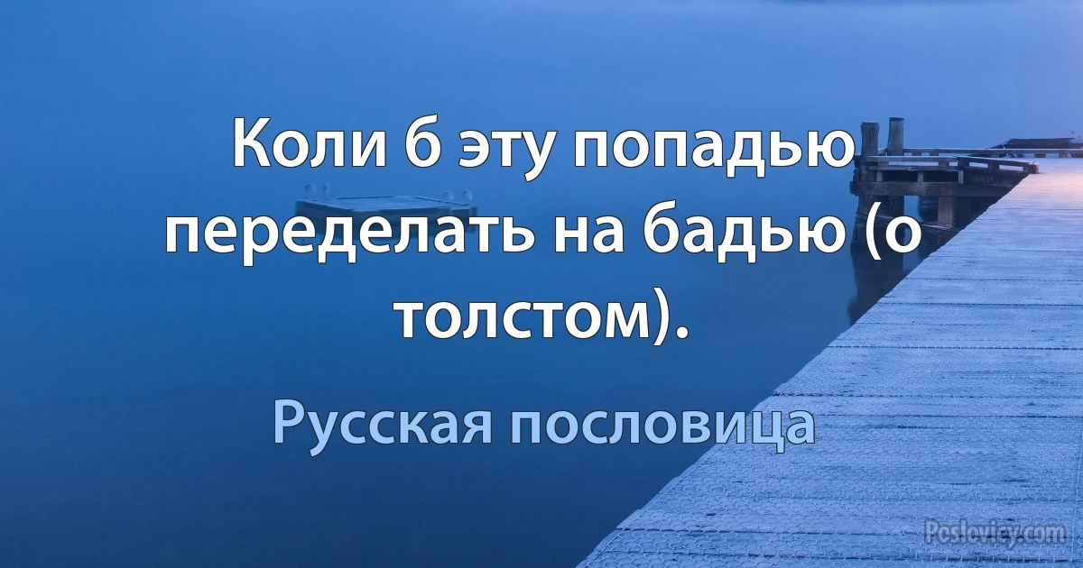 Коли б эту попадью переделать на бадью (о толстом). (Русская пословица)