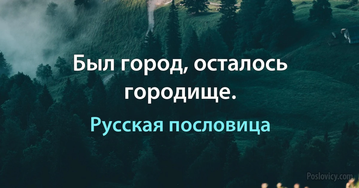 Был город, осталось городище. (Русская пословица)