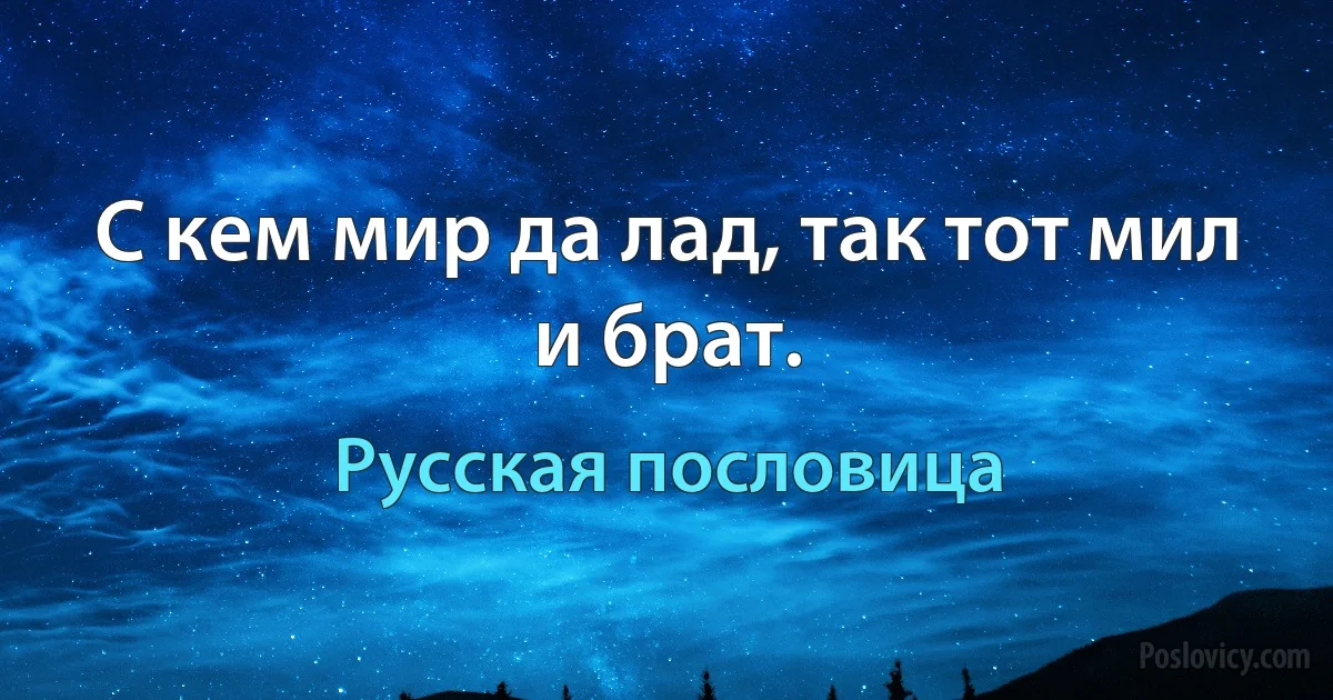 С кем мир да лад, так тот мил и брат. (Русская пословица)