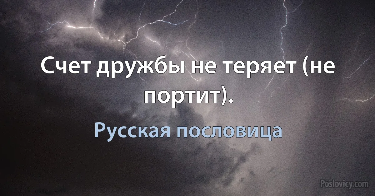 Счет дружбы не теряет (не портит). (Русская пословица)