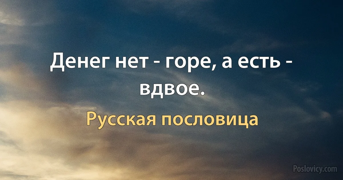 Денег нет - горе, а есть - вдвое. (Русская пословица)