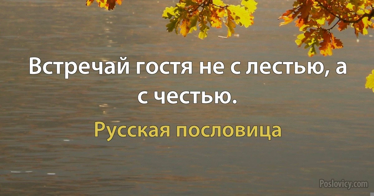 Встречай гостя не с лестью, а с честью. (Русская пословица)