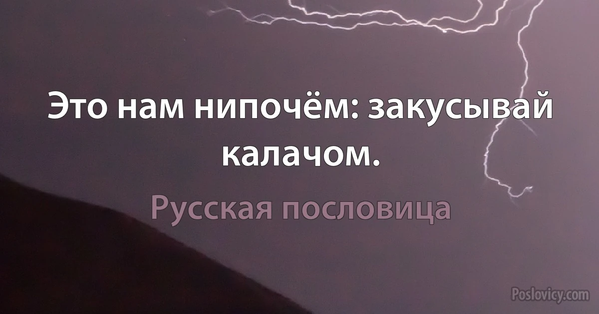 Это нам нипочём: закусывай калачом. (Русская пословица)