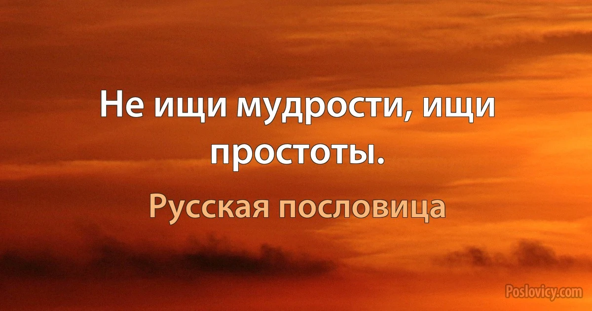 Не ищи мудрости, ищи простоты. (Русская пословица)