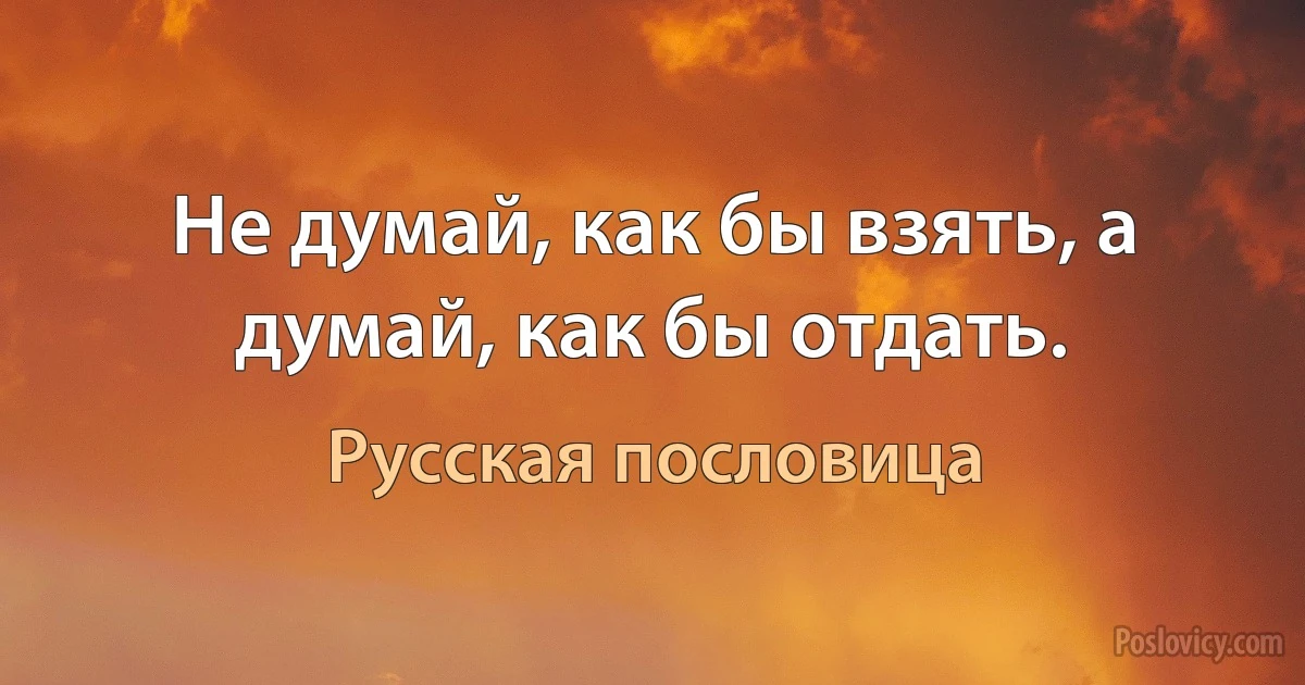 Не думай, как бы взять, а думай, как бы отдать. (Русская пословица)