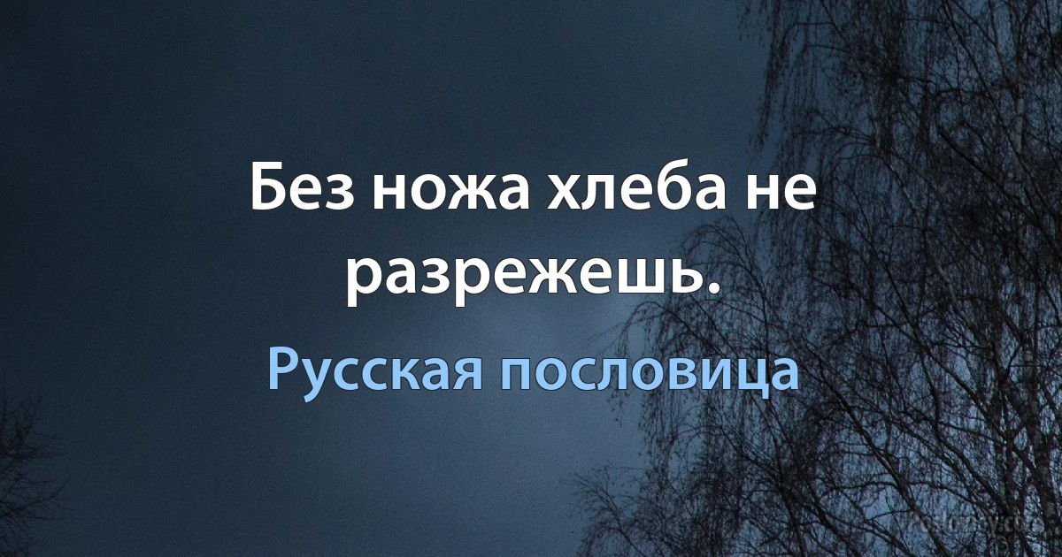 Без ножа хлеба не разрежешь. (Русская пословица)