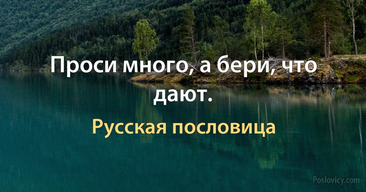 Проси много, а бери, что дают. (Русская пословица)