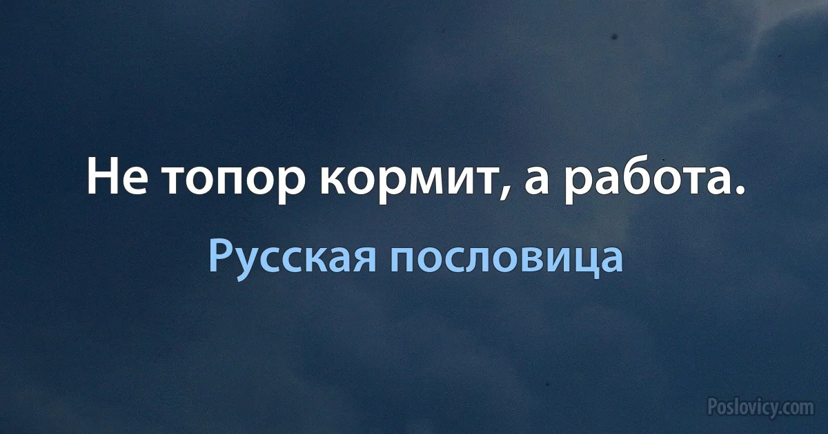 Не топор кормит, а работа. (Русская пословица)