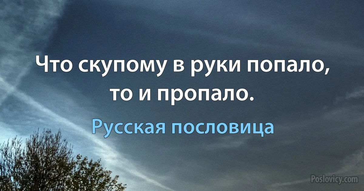 Что скупому в руки попало, то и пропало. (Русская пословица)