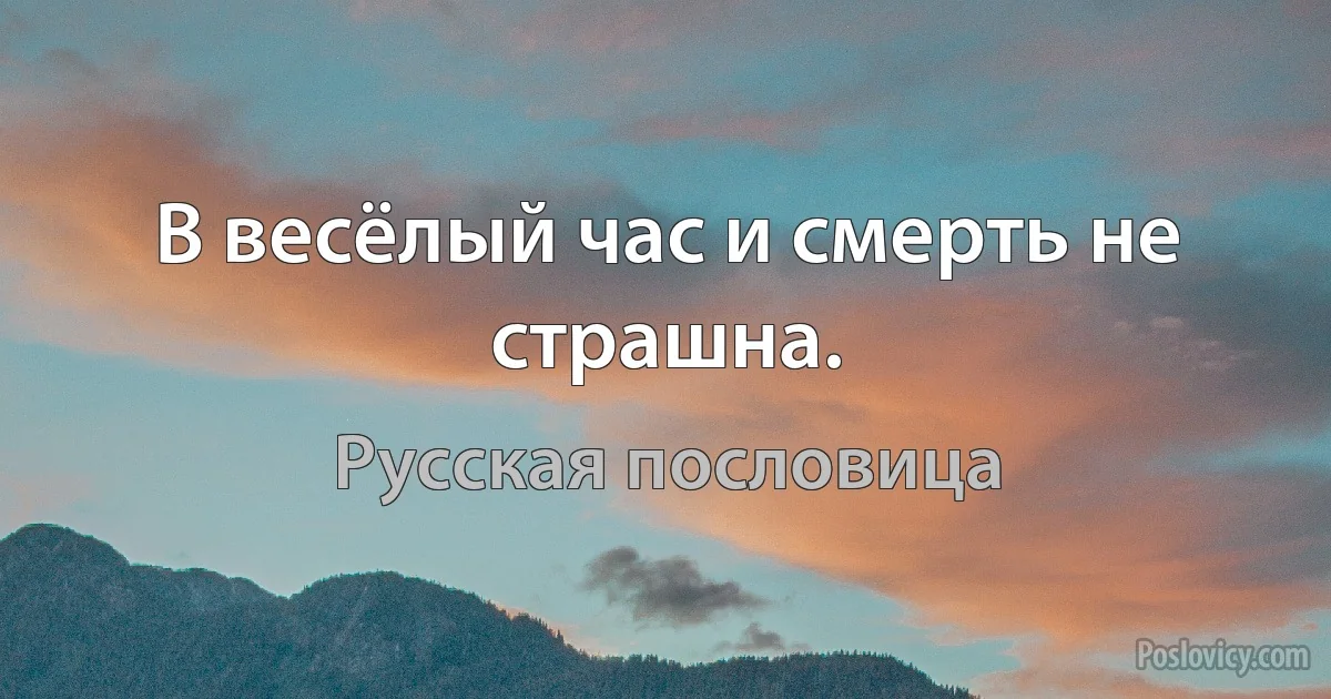 В весёлый час и смерть не страшна. (Русская пословица)