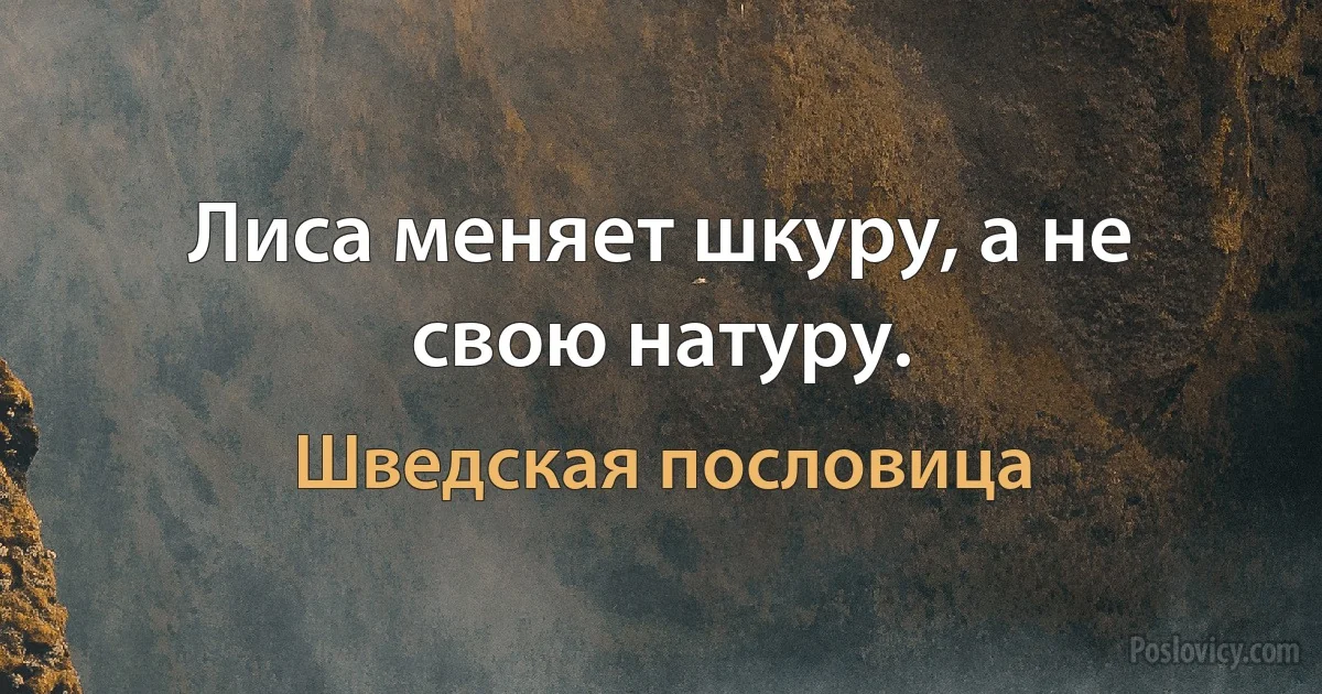 Лиса меняет шкуру, а не свою натуру. (Шведская пословица)