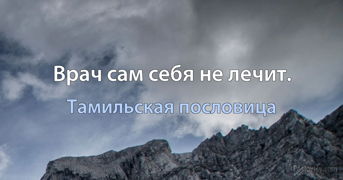 Врач сам себя не лечит. (Тамильская пословица)