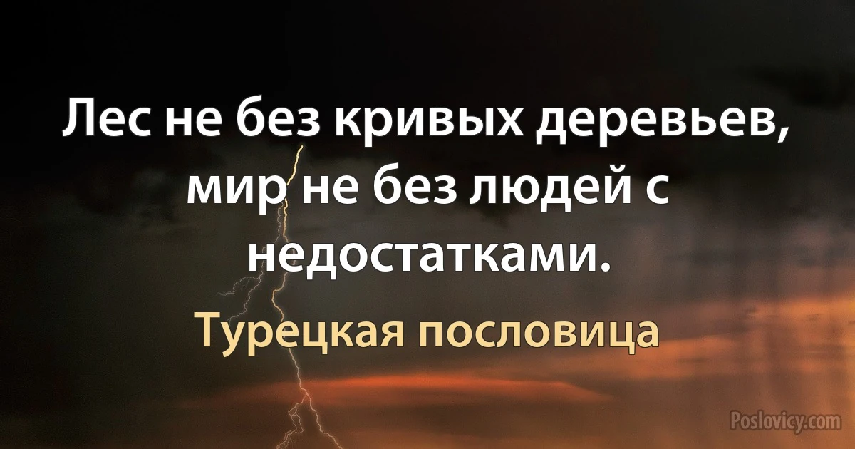 Лес не без кривых деревьев, мир не без людей с недостатками. (Турецкая пословица)