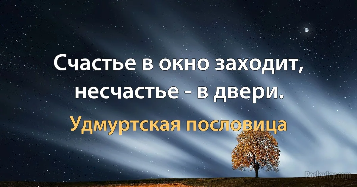 Счастье в окно заходит, несчастье - в двери. (Удмуртская пословица)