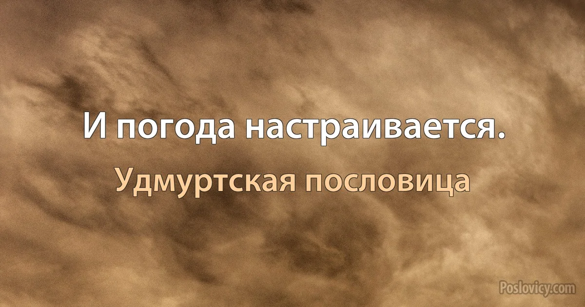 И погода настраивается. (Удмуртская пословица)