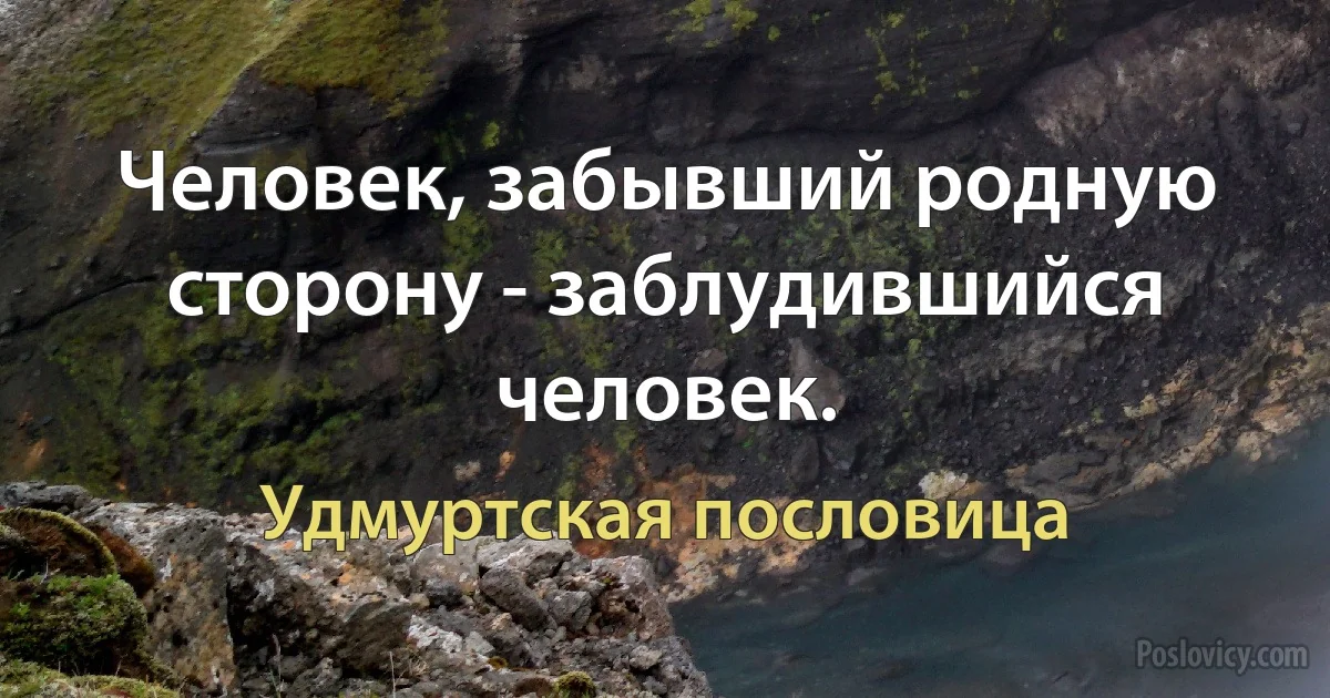 Человек, забывший родную сторону - заблудившийся человек. (Удмуртская пословица)