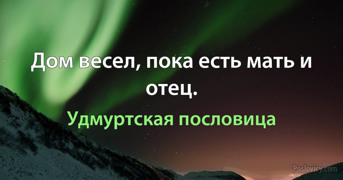 Дом весел, пока есть мать и отец. (Удмуртская пословица)